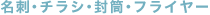 名刺、チラシ、封筒、フライヤー